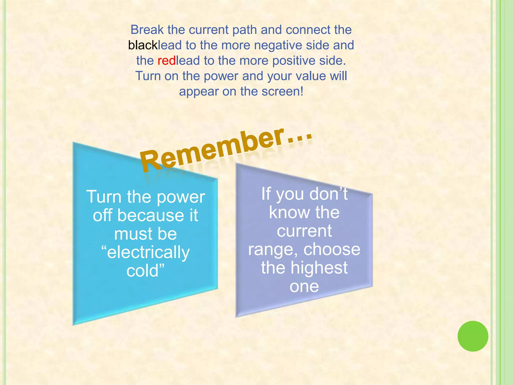 Break the current path and connect the blacklead to the more negative side and the redlead to the more positive side. Turn on the power and your value will appear on the screen!Remember…
