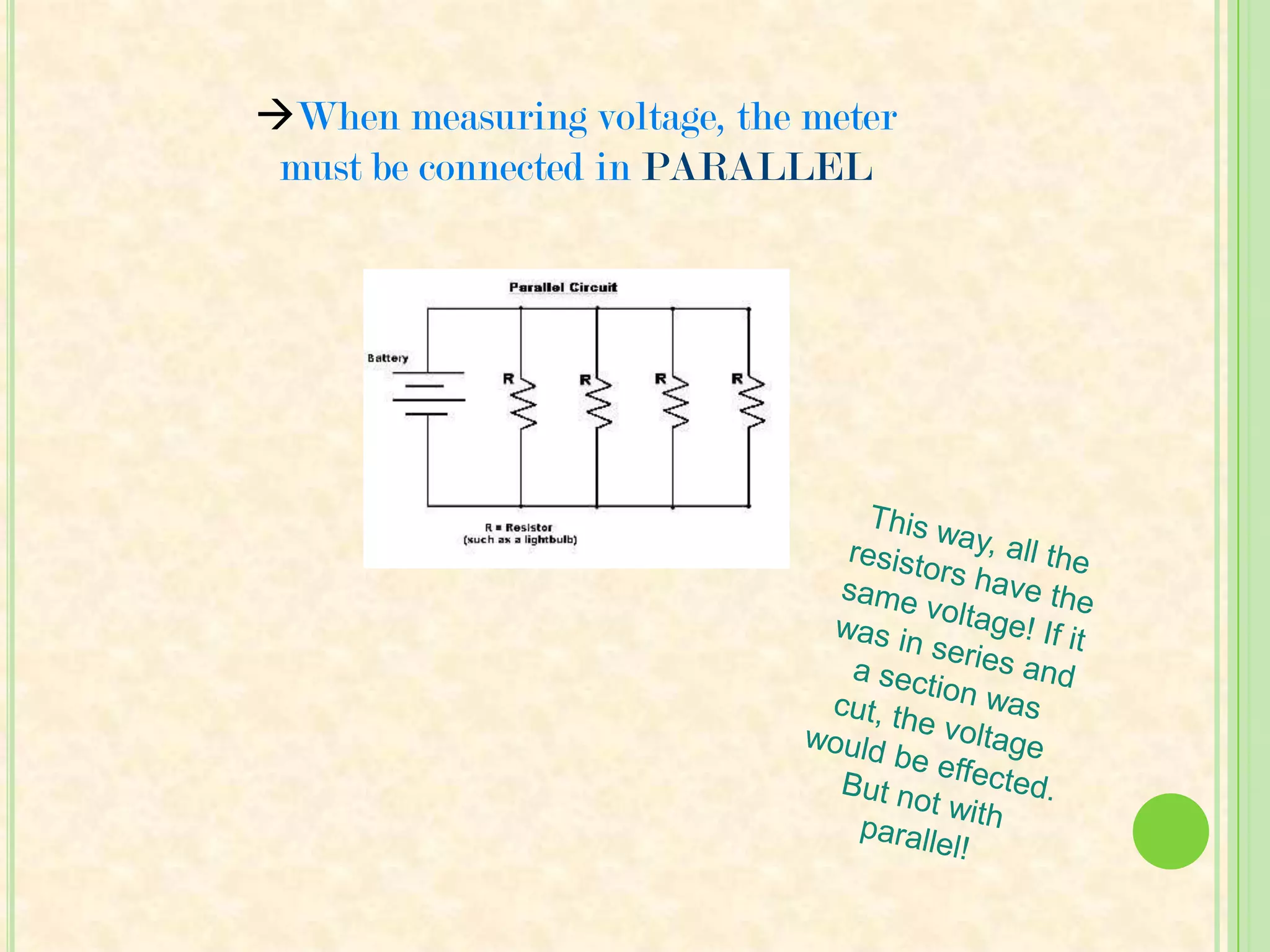 When measuring current, the meter must be connected in SERIESIf it’s in parallel, it could short the path because the current would be too high. This could damage the equipment! 