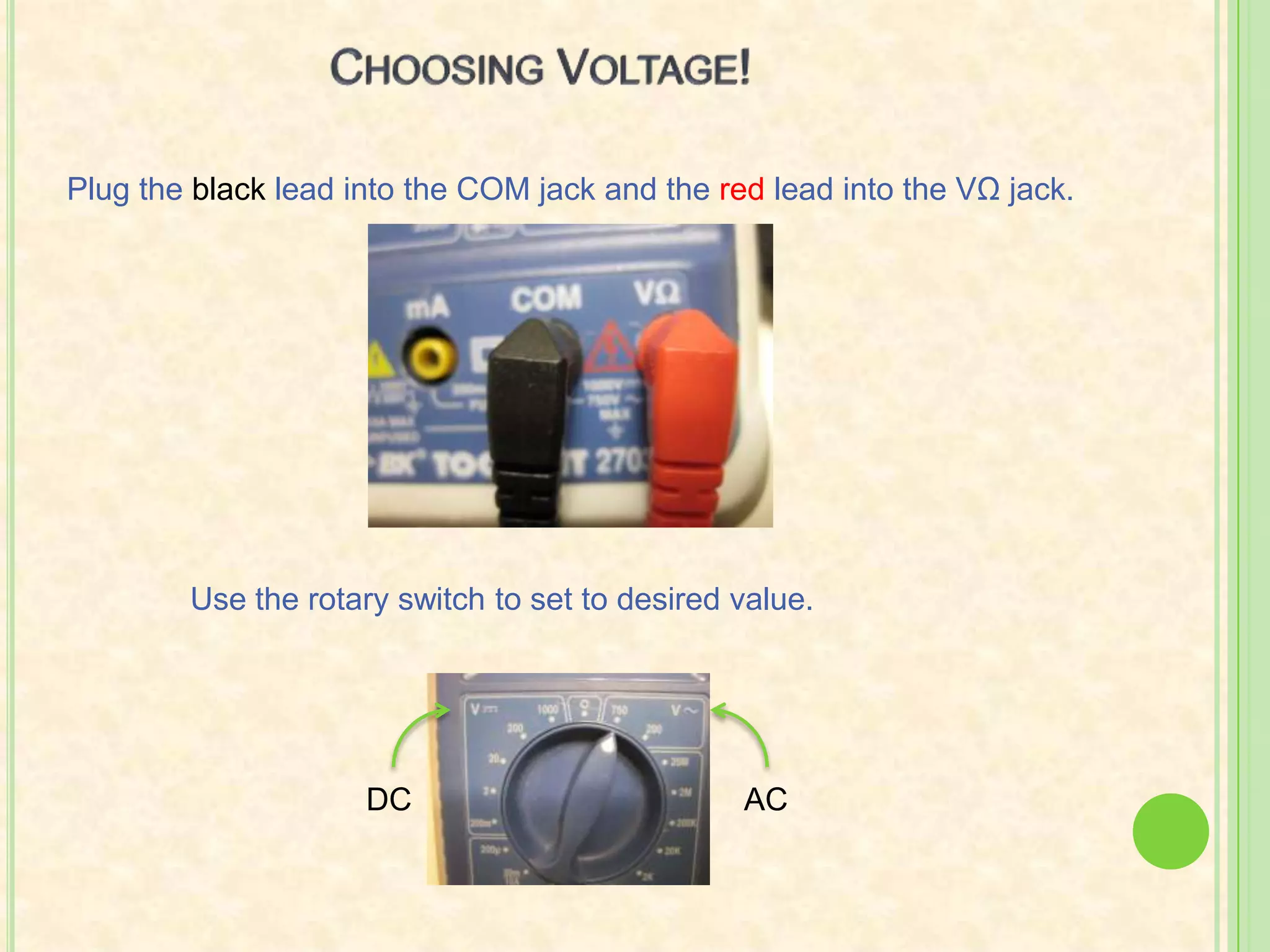 Choosing Voltage!Plug the black lead into the COM jack and the red lead into the VΩ jack.Use the rotary switch to set to desired value. DCAC
