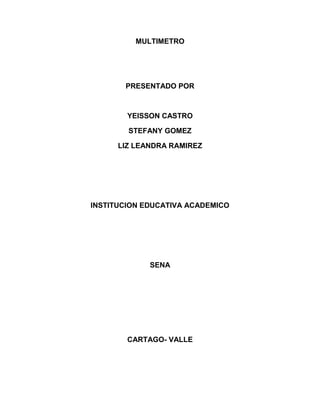 MULTIMETRO




       PRESENTADO POR



        YEISSON CASTRO

        STEFANY GOMEZ

      LIZ LEANDRA RAMIREZ




INSTITUCION EDUCATIVA ACADEMICO




             SENA




        CARTAGO- VALLE
 