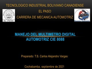 Preparado: T.S. Carlos Alejandro Vargas
Cochabamba, septiembre de 2021
MANEJO DEL MULTIMETRO DIGITAL
AUTOMOTRIZ CIE 8088
TECNOLOGICO INDUSTRIAL BOLIVIANO CANADIENSE
EL PASO
CARRERA DE MECANICA AUTOMOTRIZ
 