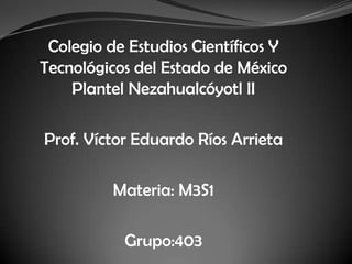 Colegio de Estudios Científicos Y
Tecnológicos del Estado de México
Plantel Nezahualcóyotl II
Prof. Víctor Eduardo Ríos Arrieta
Materia: M3S1
Grupo:403
 