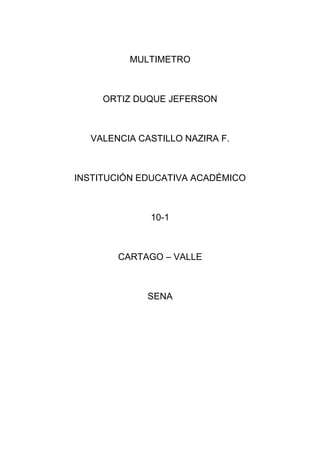 MULTIMETRO



     ORTIZ DUQUE JEFERSON



  VALENCIA CASTILLO NAZIRA F.



INSTITUCIÓN EDUCATIVA ACADÉMICO



             10-1



       CARTAGO – VALLE



             SENA
 