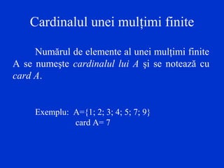 Cardinalul unei mulţimi finite
Numărul de elemente al unei mulţimi finite
A se numeşte cardinalul lui A şi se notează cu
card A.
Exemplu: A={1; 2; 3; 4; 5; 7; 9}
card A= 7
 