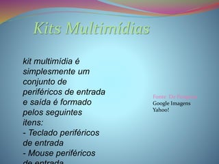 Kits Multimídias 
kit multimídia é 
simplesmente um 
conjunto de 
periféricos de entrada 
e saída é formado 
pelos seguintes 
itens: 
- Teclado periféricos 
de entrada 
- Mouse periféricos 
de entrada 
Fonte De Pesquisa 
Google Imagens 
Yahoo! 
