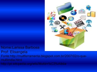 Nome:Larissa Barbosa
Prof: Elisangela
Fonte:http://multferramenta.blogspot.com.br/2007/02/o-que-
multimdia.html
http://pt.wikipedia.org/wiki/Multim%C3%A9dia
 
