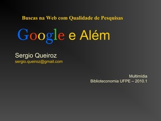 Sergio Queiroz
sergio.queiroz@gmail.com
Multimídia
Biblioteconomia UFPE – 2010.1
Buscas na Web com Qualidade de Pesquisas
Google e Além
 