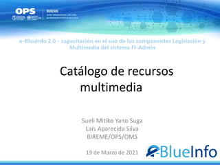 Catálogo de recursos
multimedia
Sueli Mitiko Yano Suga
Laís Aparecida Silva
BIREME/OPS/OMS
19 de Marzo de 2021
e-BlueInfo 2.0 - capacitación en el uso de los componentes Legislación y
Multimedia del sistema FI-Admin
 