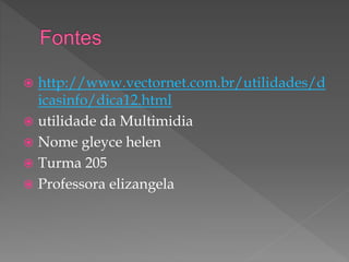  http://www.vectornet.com.br/utilidades/d
icasinfo/dica12.html
 utilidade da Multimidia
 Nome gleyce helen
 Turma 205
 Professora elizangela
 
