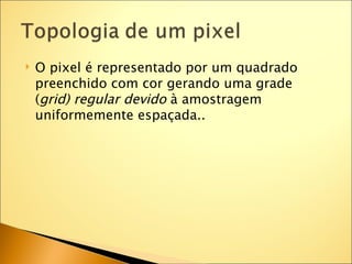    O pixel é representado por um quadrado
    preenchido com cor gerando uma grade
    (grid) regular devido à amostragem
    uniformemente espaçada..
 