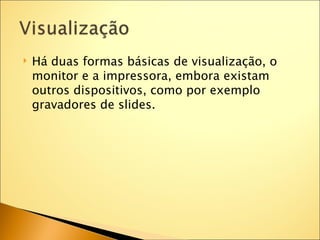   Há duas formas básicas de visualização, o
    monitor e a impressora, embora existam
    outros dispositivos, como por exemplo
    gravadores de slides.
 