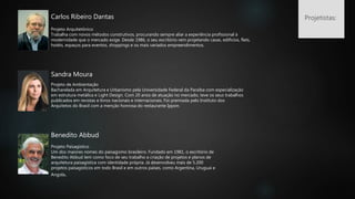 Projetistas:
Projeto Arquitetônico
Trabalha com novos métodos construtivos, procurando sempre aliar a experiência profissional à
modernidade que o mercado exige. Desde 1986, o seu escritório vem projetando casas, edifícios, flats,
hotéis, espaços para eventos, shoppings e os mais variados empreendimentos.
Carlos Ribeiro Dantas
Projeto de Ambientação
Bacharelada em Arquitetura e Urbanismo pela Universidade Federal da Paraíba com especialização
em estrutura metálica e Light Design. Com 20 anos de atuação no mercado, teve os seus trabalhos
publicados em revistas e livros nacionais e internacionais. Foi premiada pelo Instituto dos
Arquitetos do Brasil com a menção honrosa do restaurante Ippon.
Sandra Moura
Projeto Paisagístico
Um dos maiores nomes do paisagismo brasileiro. Fundado em 1981, o escritório de
Benedito Abbud tem como foco de seu trabalho a criação de projetos e planos de
arquitetura paisagística com identidade própria. Já desenvolveu mais de 5.200
projetos paisagísticos em todo Brasil e em outros países, como Argentina, Uruguai e
Angola.
Benedito Abbud
 