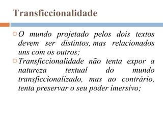 Transficcionalidade O mundo projetado pelos dois textos devem ser distintos,   mas relacionados uns com os outros; Transficcionalidade não tenta expor a natureza textual do mundo transficcionalizado, mas ao contrário, tenta preservar o seu poder imersivo; 