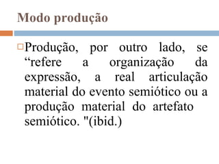Modo produção Produção, por outro lado, se “refere a organização da expressão, a real articulação material do evento semiótico ou a produção material do artefato  semiótico. "(ibid.) 