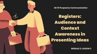 Registers:
Audience and
Context
Awareness in
Presenting Ideas
GE 111 Purposive Communication
MODULE 2: LESSON 3
 
