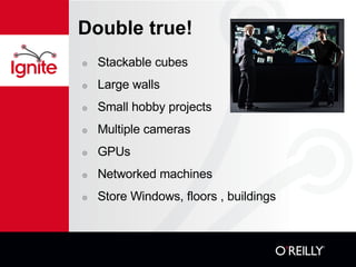 Double true! Stackable cubes Large walls Small hobby projects Multiple cameras GPUs Networked machines Store Windows, floors , buildings 