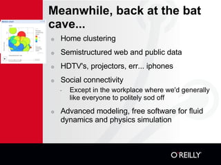 Meanwhile, back at the bat cave... Home clustering Semistructured web and public data HDTV's, projectors, err... iphones Social connectivity Except in the workplace where we'd generally like everyone to politely sod off Advanced modeling, free software for fluid dynamics and physics simulation 