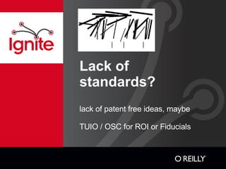 Lack of standards? lack of patent free ideas, maybe TUIO / OSC for ROI or Fiducials 
