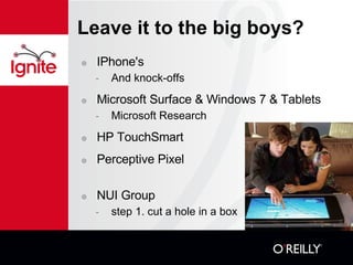 Leave it to the big boys? IPhone's  And knock-offs Microsoft Surface & Windows 7 & Tablets Microsoft Research HP TouchSmart Perceptive Pixel NUI Group  step 1. cut a hole in a box 