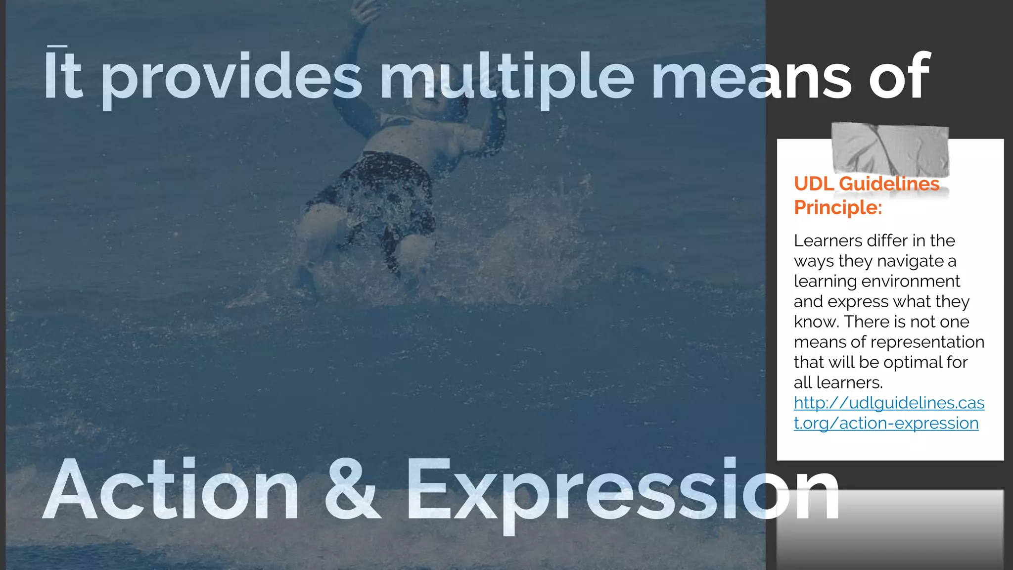 It provides multiple means of
Action & Expression
UDL Guidelines
Principle:
Learners differ in the
ways they navigate a
learning environment
and express what they
know. There is not one
means of representation
that will be optimal for
all learners.
http://udlguidelines.cas
t.org/action-expression
 
