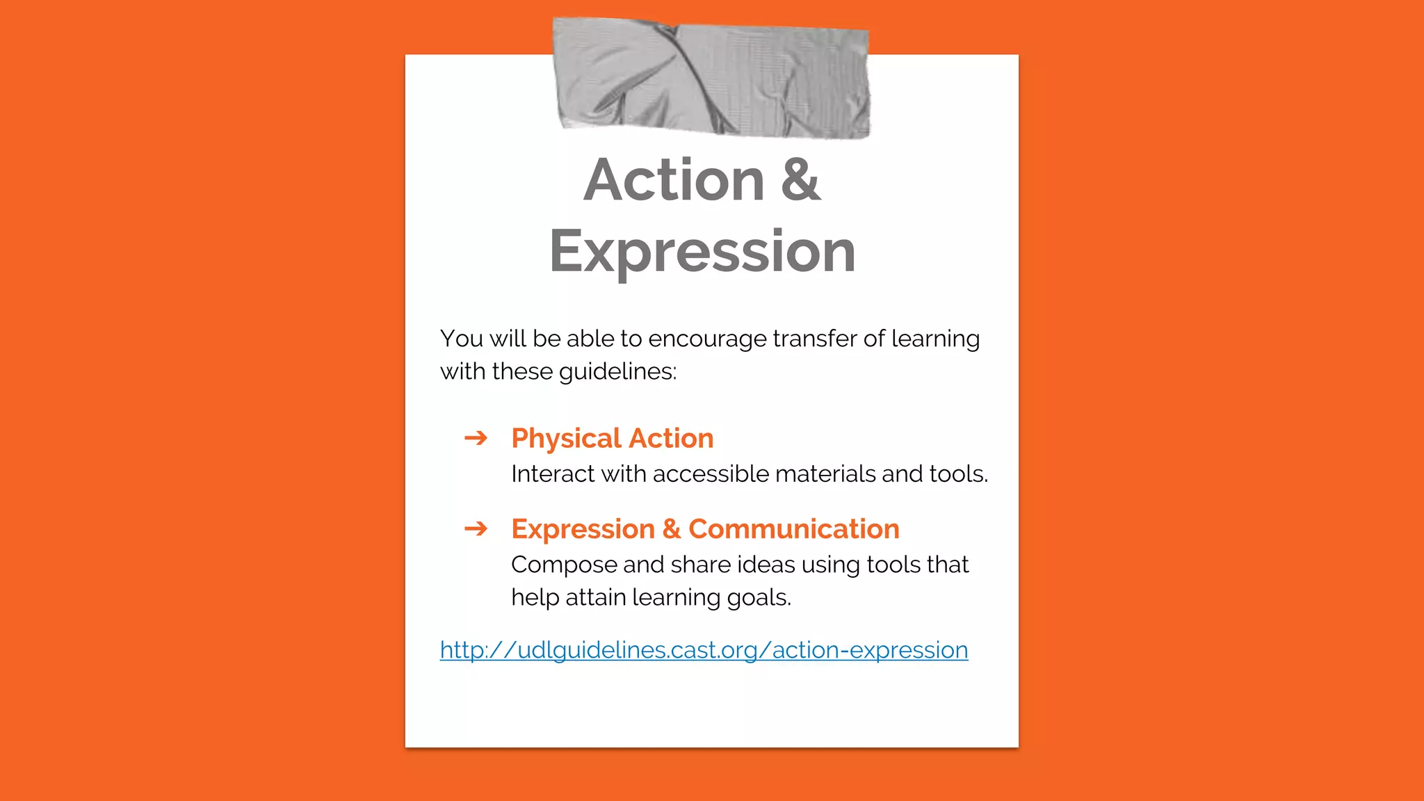 Action &
Expression
You will be able to encourage transfer of learning
with these guidelines:
➔ Physical Action
Interact with accessible materials and tools.
➔ Expression & Communication
Compose and share ideas using tools that
help attain learning goals.
http://udlguidelines.cast.org/action-expression
 