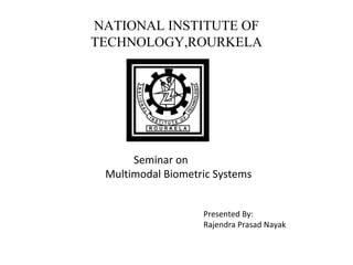 NATIONAL INSTITUTE OF
TECHNOLOGY,ROURKELA




      Seminar on
 Multimodal Biometric Systems


                   Presented By:
                   Rajendra Prasad Nayak
 
