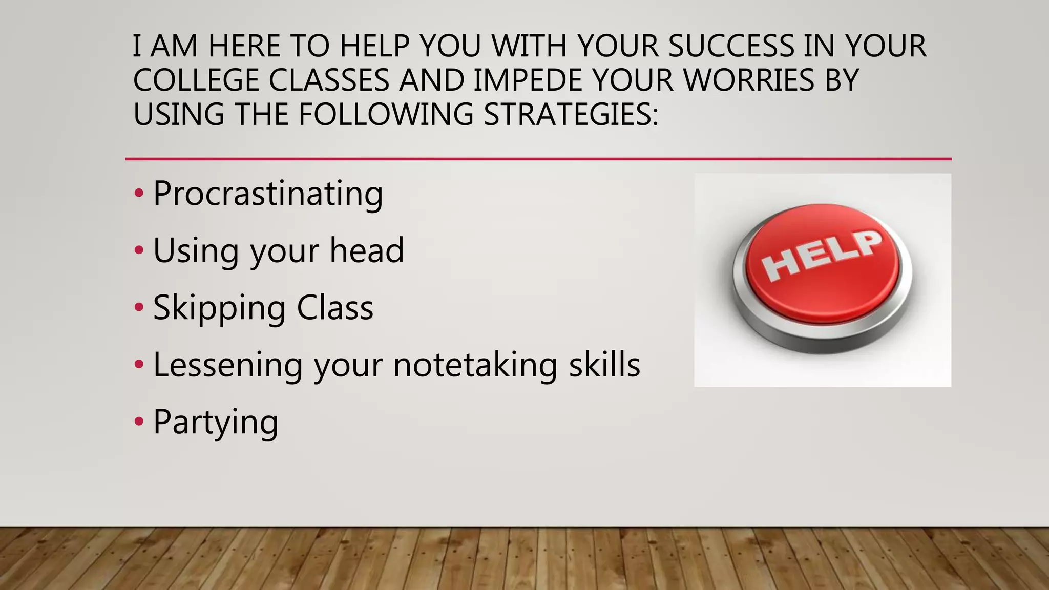 I AM HERE TO HELP YOU WITH YOUR SUCCESS IN YOUR
COLLEGE CLASSES AND IMPEDE YOUR WORRIES BY
USING THE FOLLOWING STRATEGIES:
• Procrastinating
• Using your head
• Skipping Class
• Lessening your notetaking skills
• Partying
 