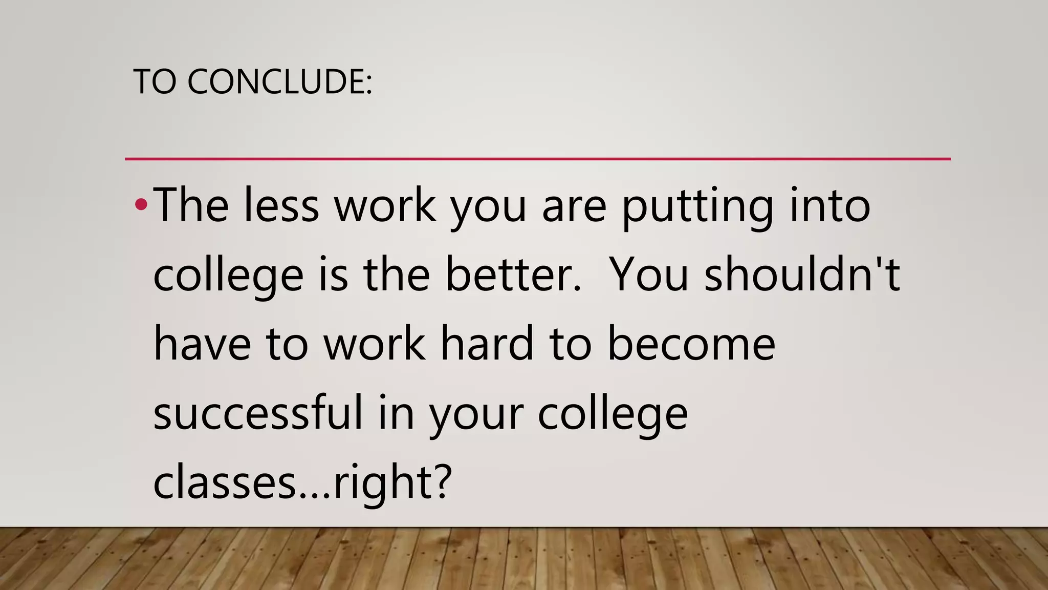 TO CONCLUDE:
•The less work you are putting into
college is the better. You shouldn't
have to work hard to become
successful in your college
classes…right?
 