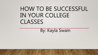 HOW TO BE SUCCESSFUL
IN YOUR COLLEGE
CLASSES
By: Kayla Swain
 