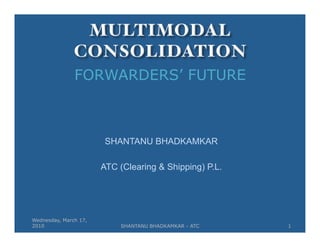 FORWARDERS’ FUTURE



                        SHANTANU BHADKAMKAR

                       ATC (Clearing & Shipping) P.L.




Wednesday, March 17,
2010                       SHANTANU BHADKAMKAR - ATC    1
 