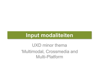 Input modaliteiten
UXD minor thema
‘Multimodal, Crossmedia and
Multi-Platform
 