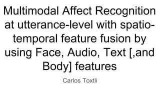 Multimodal Affect Recognition
at utterance-level with spatio-
temporal feature fusion by
using Face, Audio, Text [,and
Body] features
Carlos Toxtli
 