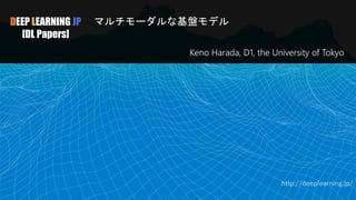 DEEP LEARNING JP
[DL Papers]
マルチモーダルな基盤モデル
Keno Harada, D1, the University of Tokyo
http://deeplearning.jp/
 