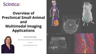 Overview of
Preclinical Small Animal
and
Multimodal Imaging
Applications
Tonya Coulthard, MSc.
Senior Account Director, Northeast Region
Scintica
tcoulthard@scintica.com
 