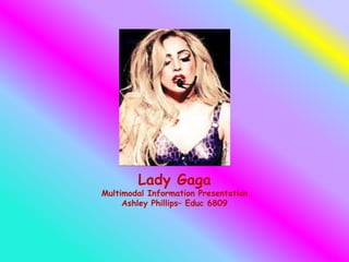 Lady Gaga
Multimodal Information Presentation
Ashley Phillips– Educ 6809
 