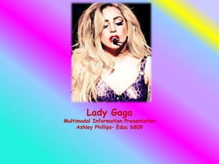 Lady Gaga
Multimodal Information Presentation
Ashley Phillips– Educ 6809
 