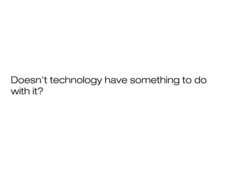 Doesn’t technology have something to do
with it?

 