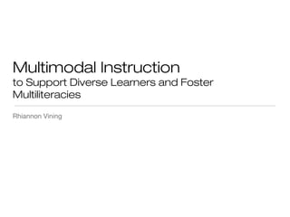 Multimodal Instruction
to Support Diverse Learners and Foster
Multiliteracies
Rhiannon Vining

 
