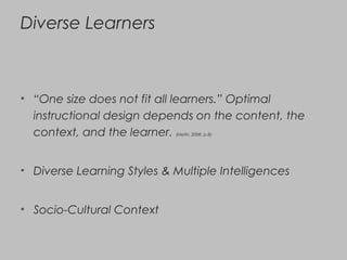 Diverse Learners
• “One size does not fit all learners.” Optimal
instructional design depends on the content, the
context, and the learner. (Metiri, 2008, p.8)
• Diverse Learning Styles & Multiple Intelligences
• Socio-Cultural Context
 
