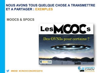 #MDBI #CINOVCONGRES2016
NOUS AVONS TOUS QUELQUE CHOSE A TRANSMETTRE
ET A PARTAGER : EXEMPLES
MOOCS & SPOCS
 