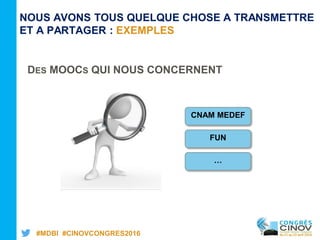 #MDBI #CINOVCONGRES2016
NOUS AVONS TOUS QUELQUE CHOSE A TRANSMETTRE
ET A PARTAGER : EXEMPLES
CNAM MEDEF
FUN
DES MOOCS QUI NOUS CONCERNENT
…
 