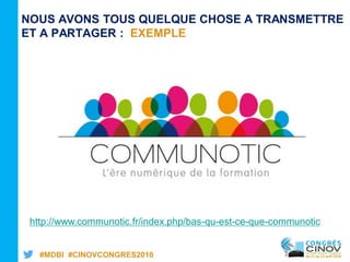 #MDBI #CINOVCONGRES2016
http://www.communotic.fr/index.php/bas-qu-est-ce-que-communotic
NOUS AVONS TOUS QUELQUE CHOSE A TRANSMETTRE
ET A PARTAGER : EXEMPLE
 
