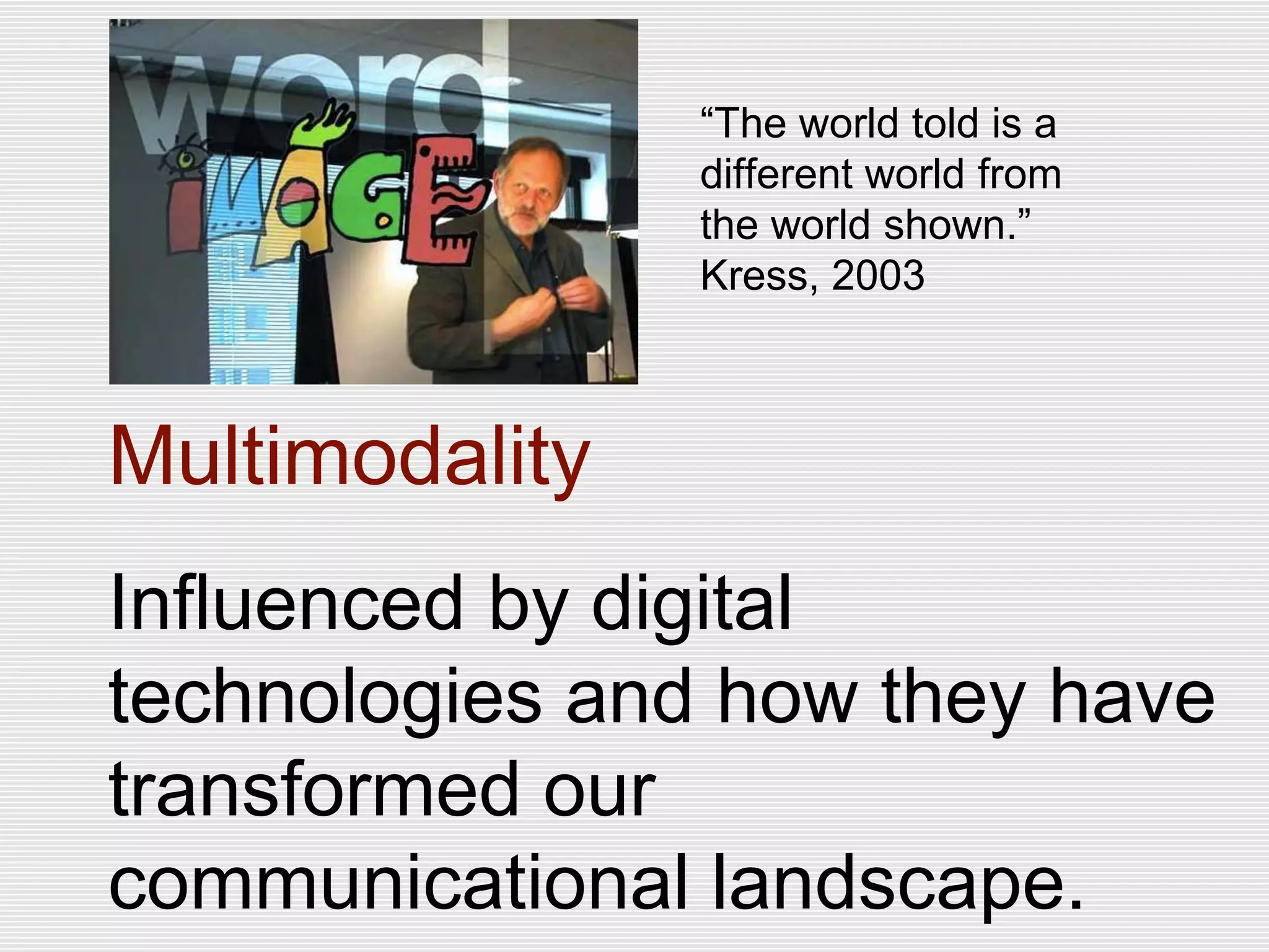 Multimodality
Influenced by digital
technologies and how they have
transformed our
communicational landscape.
“The world told is a
different world from
the world shown.”
Kress, 2003
 