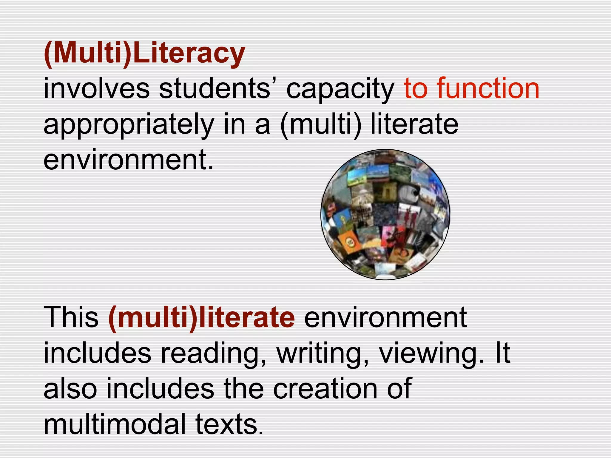 (Multi)Literacy
involves students’ capacity to function
appropriately in a (multi) literate
environment.
This (multi)literate environment
includes reading, writing, viewing. It
also includes the creation of
multimodal texts.
 