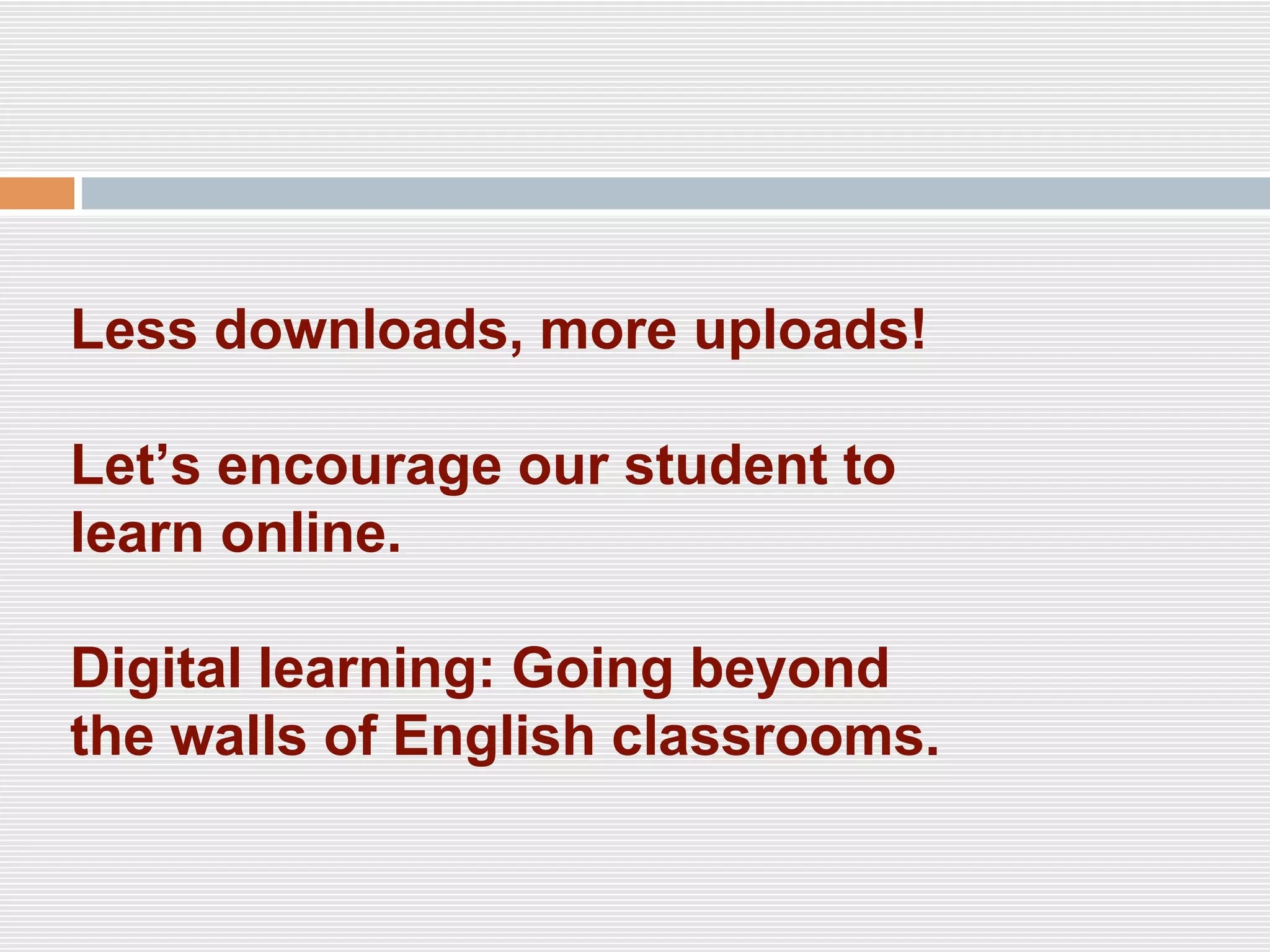 Less downloads, more uploads!
Let’s encourage our student to
learn online.
Digital learning: Going beyond
the walls of English classrooms.
 