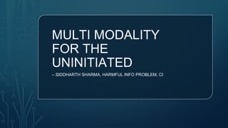 MULTI MODALITY
FOR THE
UNINITIATED
– SIDDHARTH SHARMA, HARMFUL INFO PROBLEM, CI
 