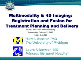 Multimodality & 4D Imaging:
   Registration and Fusion for
Treatment Planning and Delivery
        ASTRO 2007 - 49th Annual Meeting
        ASTRO 2007 - 49th Annual Meeting
          Wednesday, October 31, 2007
          Wednesday, October 31, 2007
                 1:30 – 2:45 PM
                 1:30 – 2:45 PM

        Marc L Kessler, PhD
        The University of Michigan

        Laura A Dawson, MD
        Princess Margaret Hospital
 