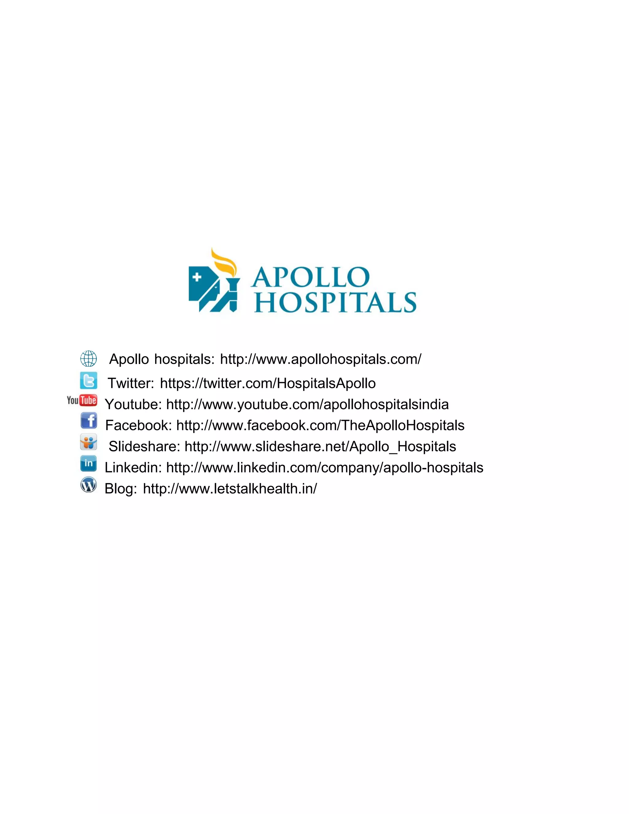 Apollo hospitals: http://www.apollohospitals.com/
Twitter: https://twitter.com/HospitalsApollo
Youtube: http://www.youtube.com/apollohospitalsindia
Facebook: http://www.facebook.com/TheApolloHospitals
Slideshare: http://www.slideshare.net/Apollo_Hospitals
Linkedin: http://www.linkedin.com/company/apollo-hospitals
Blog: http://www.letstalkhealth.in/
 