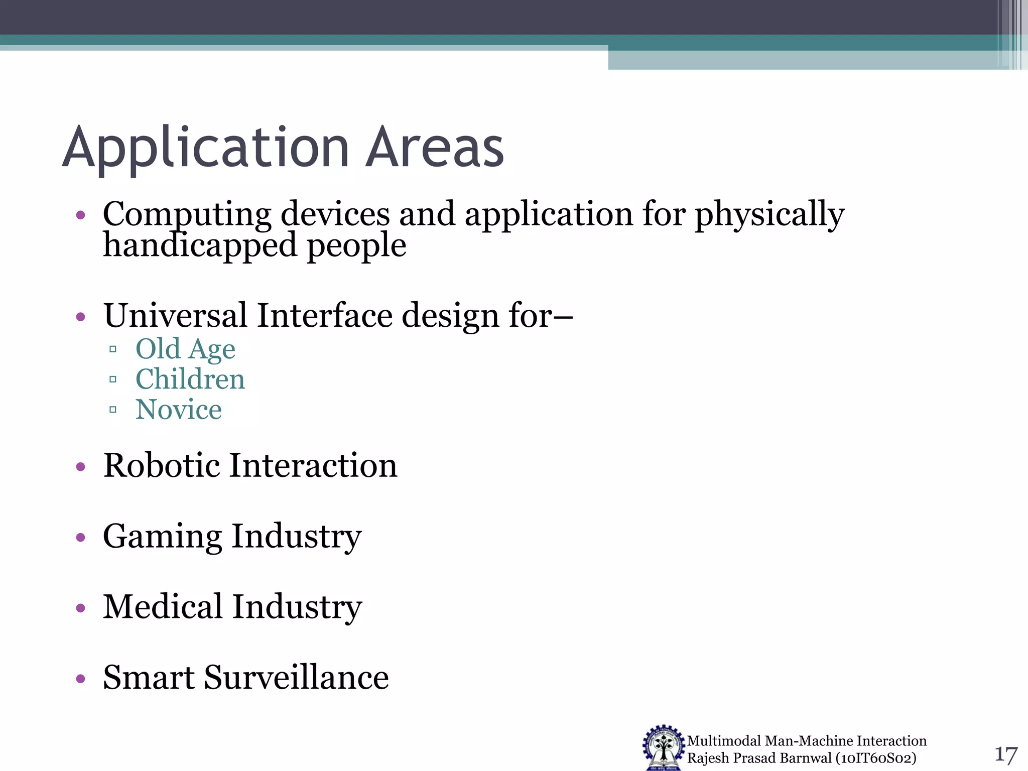 Application Areas Computing devices and application for physically handicapped people Universal Interface design for– Old Age Children Novice  Robotic Interaction Gaming Industry Medical Industry Smart Surveillance 