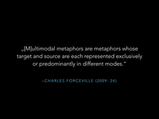 – C H A R L E S F O R C E V I L L E ( 2 0 0 9 : 2 4 )
„[M]ultimodal metaphors are metaphors whose
target and source are ea...